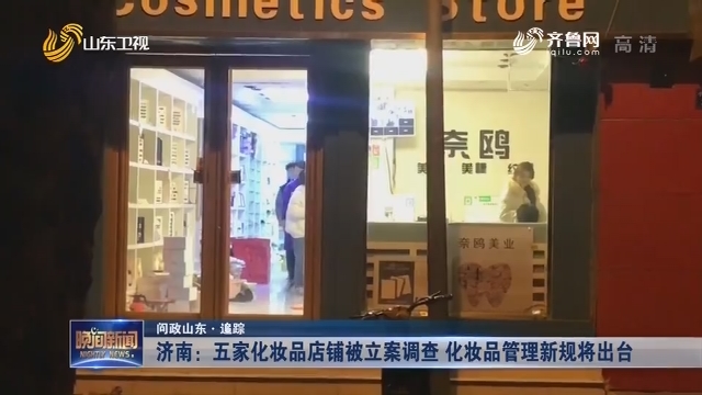 【问政山东·追踪】济南：五家化妆品店铺被立案调查 化妆品管理新规将出台