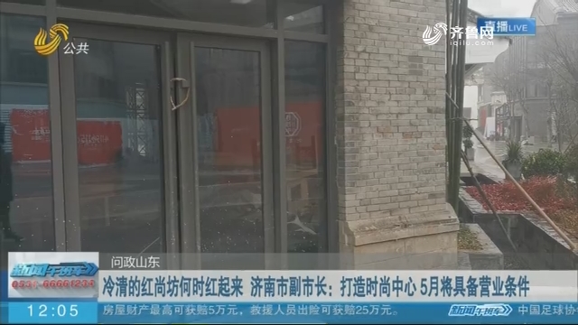 【问政山东】冷清的红尚坊何时红起来 济南市副市长：打造时尚中心 5月将具备营业条件