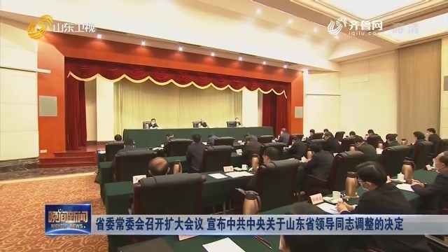 省委常委会召开扩大会议 宣布中共中央关于山东省领导同志调整的决定
