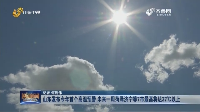 山东发布今年首个高温预警 未来一周菏泽济宁等7市最高将达37℃以上