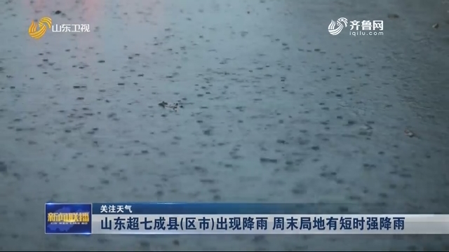 【关注天气】山东超七成县（区市）出现降雨 周末局地有短时强降雨
