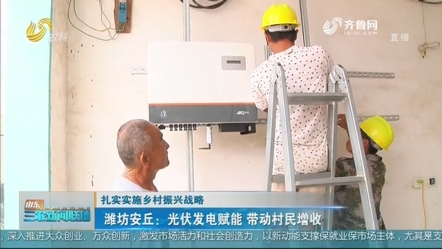 【扎实实施乡村振兴战略】潍坊安丘：光伏发电赋能 带动村民增收