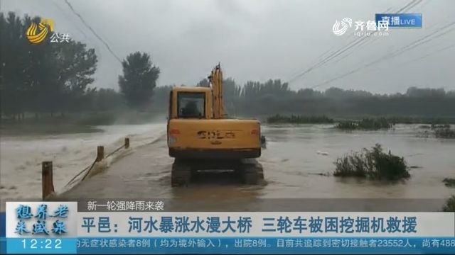 【新一轮强降雨来袭】平邑：河水暴涨水漫大桥 三轮车被困挖掘机救援