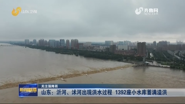 【关注强降雨】山东：沂河、沭河出现洪水过程 1392座小水库蓄满溢洪