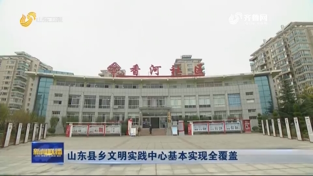 山东县乡文明实践中心基本实现全覆盖
