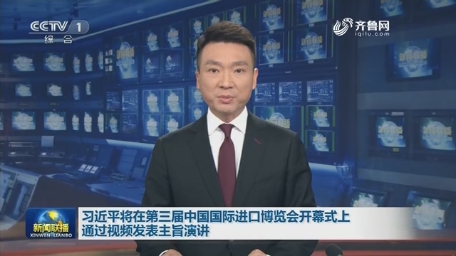 习近平将在第三届中国国际进口博览会开幕式上通过视频发表主旨演讲