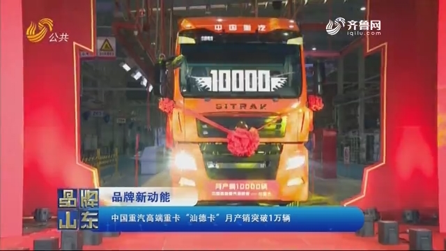 【品牌新动能】中国重汽高端重卡“汕德卡”月产销突破1万辆