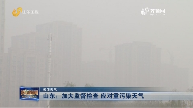 【关注天气】山东：加大监督检查 应对重污染天气