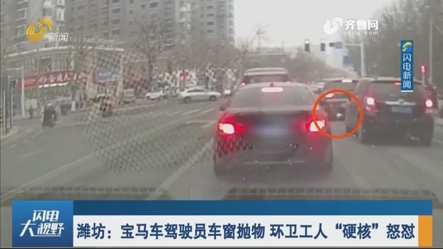 潍坊：宝马车驾驶员车窗抛物 环卫工人“硬核”怒怼