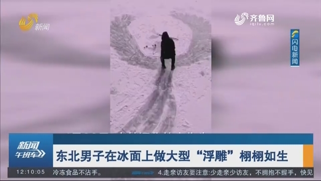 【闪电短视频】东北男子在冰面上做大型“浮雕”栩栩如生