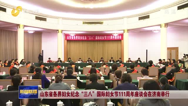 山东省各界妇女纪念“三八”国际妇女节111周年座谈会在济南举行