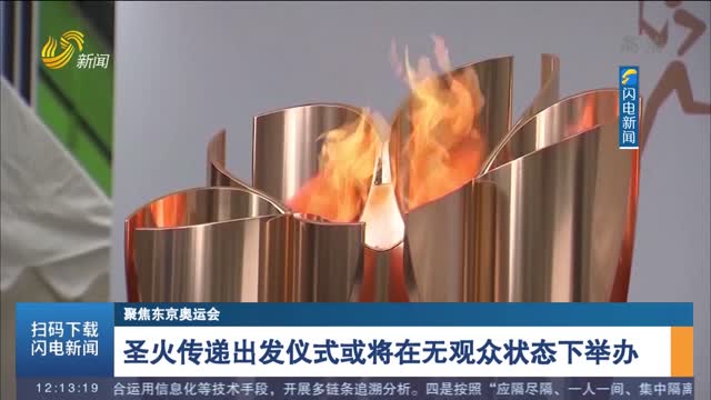 【聚焦东京奥运会】圣火传递出发仪式或将在无观众状态下举办
