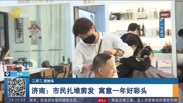 【二月二 龙抬头】济南：市民扎堆剪发 寓意一年好彩头
