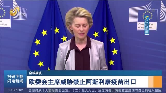 【全球战疫】欧委会主席威胁禁止阿斯利康疫苗出口