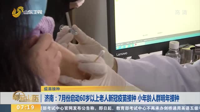 【疫苗接种】济南：7月份启动60岁以上老人新冠疫苗接种 小年龄人群明年接种