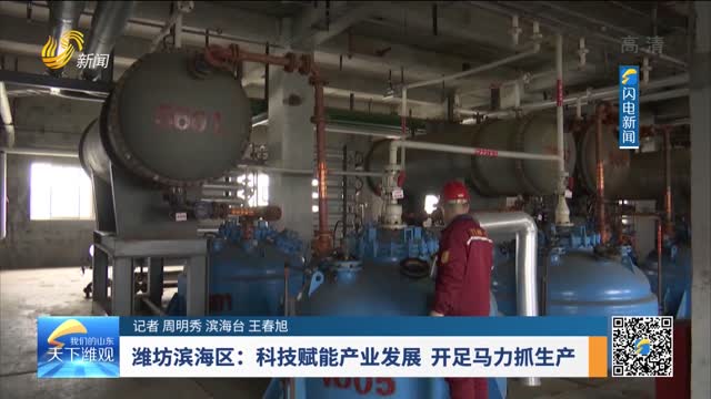 潍坊滨海区：科技赋能产业发展 开足马力抓生产
