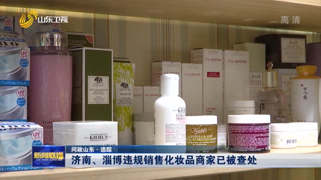 【问政山东·追踪】济南、淄博违规销售化妆品商家已被查处