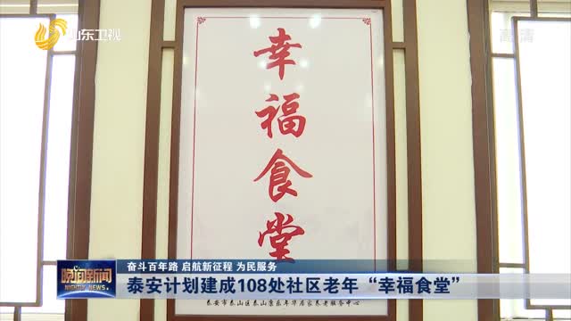 【奋斗百年路 启航新征程 为民服务】泰安计划建成108处社区老年“幸福食堂”