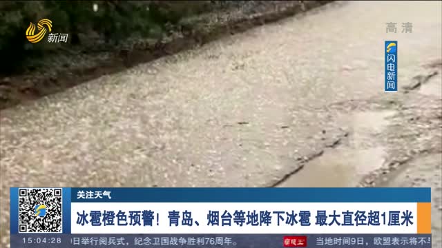 【关注天气】冰雹橙色预警！青岛、烟台等地降下冰雹 最大直径超1厘米