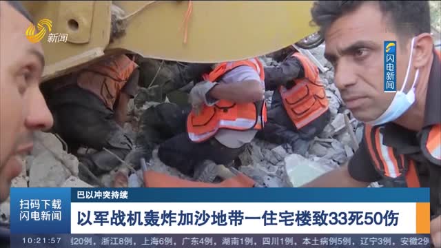 【巴以冲突持续】以军战机轰炸加沙地带一住宅楼致33死50伤