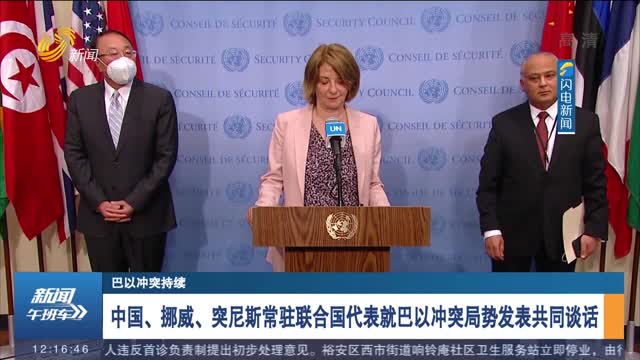 【巴以冲突持续】中国、挪威、突尼斯常驻联合国代表就巴以冲突局势发表共同谈话