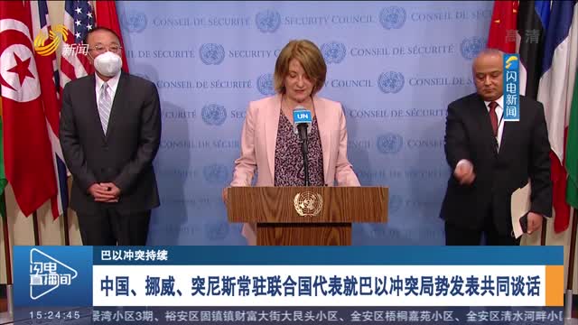 【巴以冲突持续】中国、挪威、突尼斯常驻联合国代表就巴以冲突局势发表共同谈话