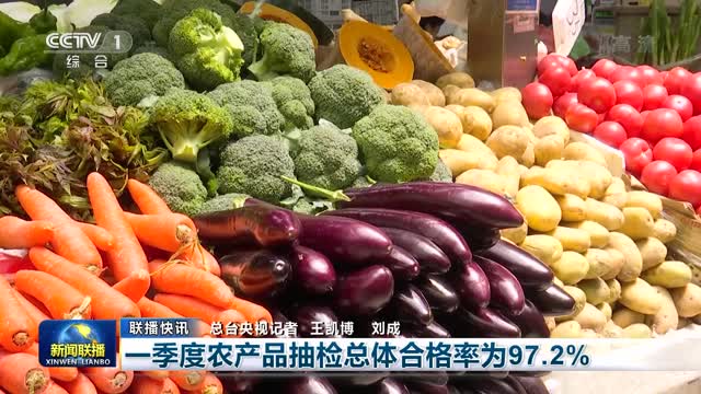 【联播快讯】一季度农产品抽检总体合格率为97.2%