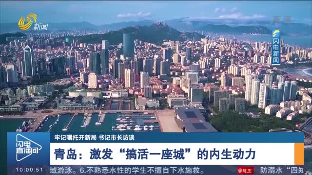 【牢记嘱托开新局 书记市长访谈】青岛：激发“搞活一座城”的内生动力