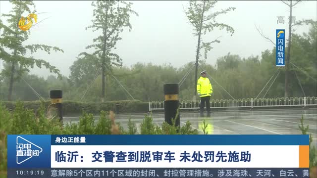 【身边正能量】临沂：交警查到脱审车 未处罚先施助