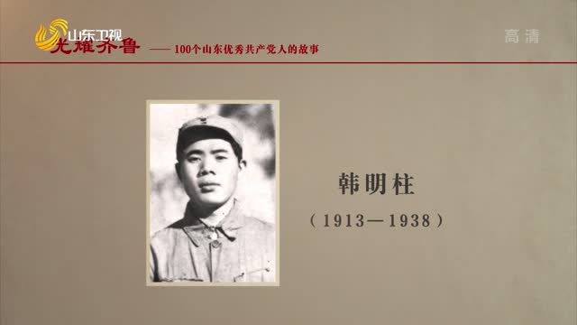 20210620《光耀齐鲁》：100个山东优秀共产党人的故事——韩明柱