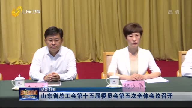 山东省总工会第十五届委员会第五次全体会议召开