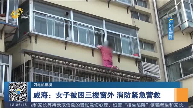 【闪电热播榜】威海：女子被困三楼窗外 消防紧急营救