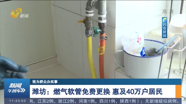 【我为群众办实事】潍坊：燃气软管免费更换 惠及40万户居民