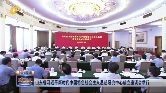 山东省习近平新时代中国特色社会主义思想研究中心成立座谈会举行