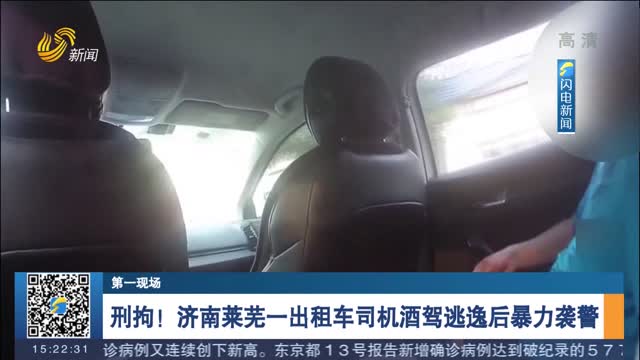 【第一现场】刑拘！济南莱芜一出租车司机酒驾逃逸后暴力袭警