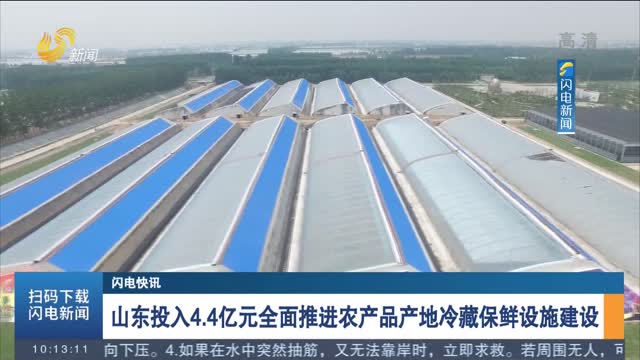 【闪电快报】山东投入4.4亿元全面推进农产品产地冷藏保鲜设施建设