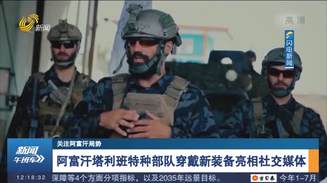 【关注阿富汗局势】阿富汗塔利班特种部队穿戴新装备亮相社交媒体