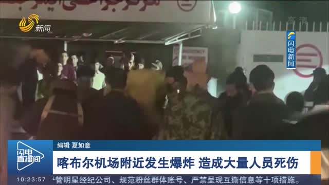 【关注阿富汗局势】喀布尔机场附近发生爆炸 造成大量人员死伤