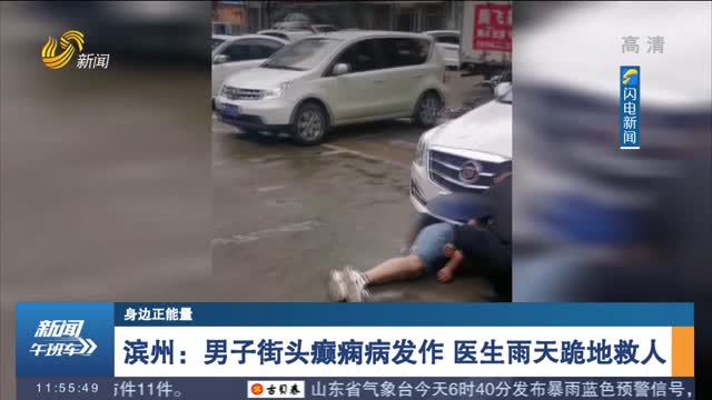 【身边正能量】滨州：男子街头癫痫病发作 医生雨天跪地救人