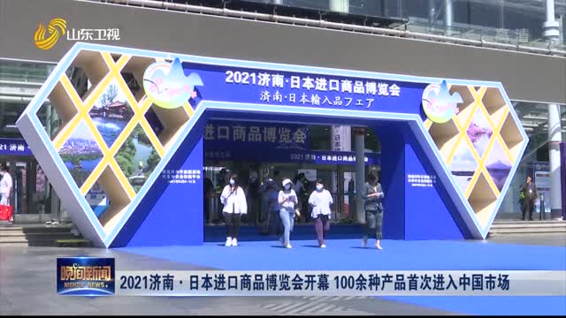 2021济南·日本进口商品博览会开幕 100余种产品首次进入中国市场