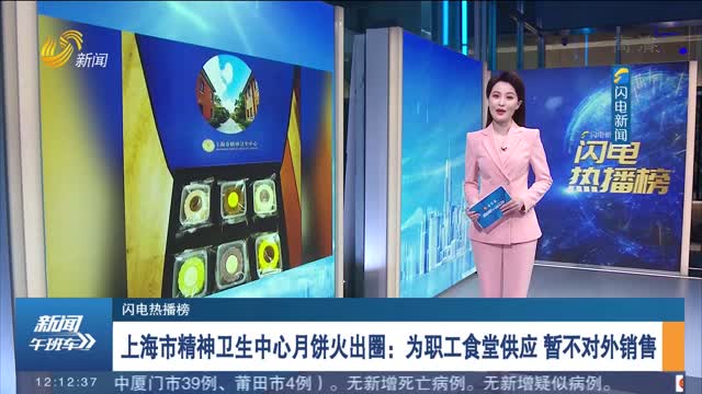 【闪电热播榜】上海市精神卫生中心月饼火出圈：为职工食堂供应 暂不对外销售
