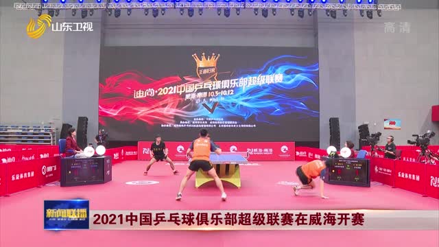 2021中国乒乓球俱乐部超级联赛在威海开赛