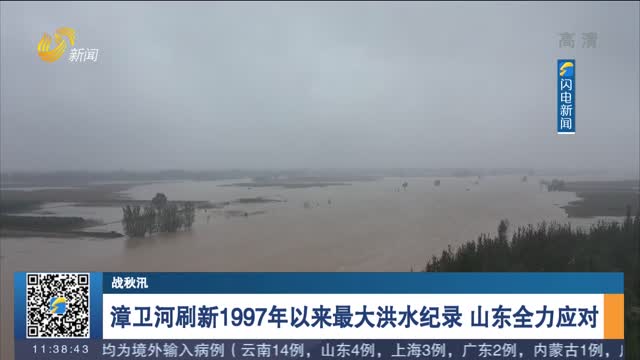 【战秋汛】漳卫河刷新1997年以来最大洪水纪录 山东全力应对