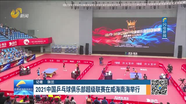 【直通威海南海新区】2021中国乒乓球俱乐部超级联赛在威海南海举行