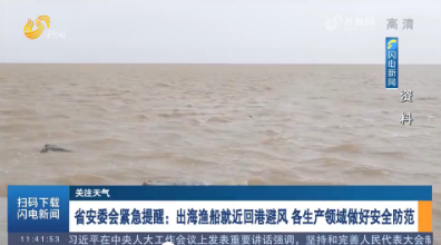 省安委会紧急提醒：出海渔船就近回港避风 各生产领域做好安全防范