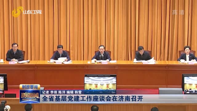 全省基层党建工作座谈会在济南召开