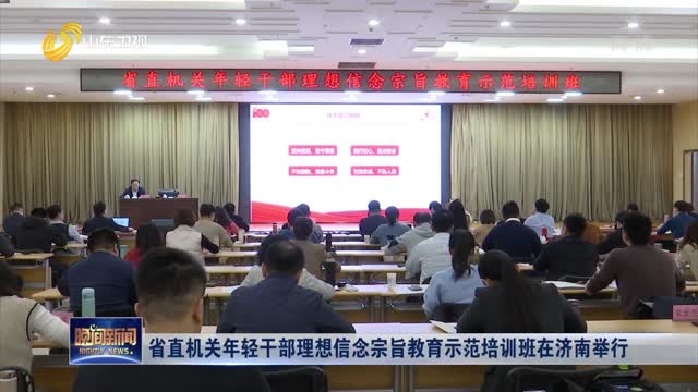 省直机关年轻干部理想信念宗旨教育示范培训班在济南举行