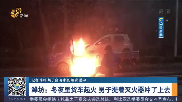 【厚道齐鲁地 美德山东人】潍坊：冬夜里货车起火 男子提着灭火器冲了上去