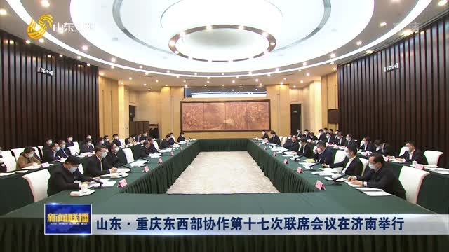 山东·重庆东西部协作第十七次联席会议在济南举行