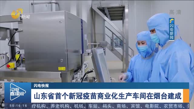 【闪电快报】山东省首个新冠疫苗商业化生产车间在烟台建成